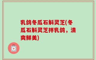乳鸽冬瓜石斛灵芝(冬瓜石斛灵芝拌乳鸽，清爽鲜美)