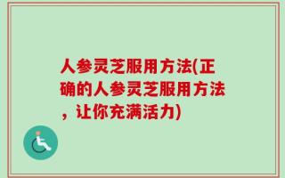 人参灵芝服用方法(正确的人参灵芝服用方法，让你充满活力)