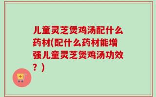 儿童灵芝煲鸡汤配什么药材(配什么药材能增强儿童灵芝煲鸡汤功效？)