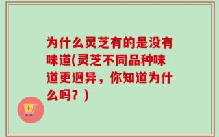 为什么灵芝有的是没有味道(灵芝不同品种味道更迥异，你知道为什么吗？)