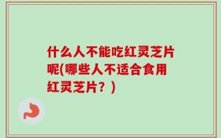 什么人不能吃红灵芝片呢(哪些人不适合食用红灵芝片？)