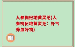 人参枸杞地黄灵芝(人参枸杞地黄灵芝：补气养血好物)
