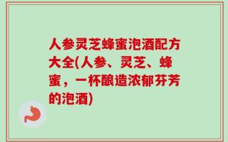 人参灵芝蜂蜜泡酒配方大全(人参、灵芝、蜂蜜，一杯酿造浓郁芬芳的泡酒)