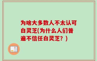 为啥大多数人不太认可白灵芝(为什么人们普遍不信任白灵芝？)