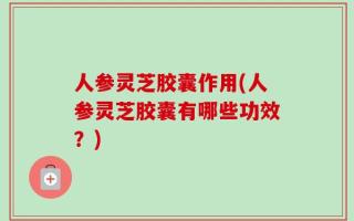 人参灵芝胶囊作用(人参灵芝胶囊有哪些功效？)