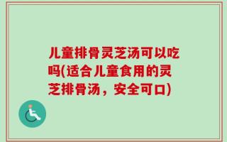 儿童排骨灵芝汤可以吃吗(适合儿童食用的灵芝排骨汤，安全可口)