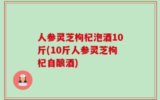 人参灵芝枸杞泡酒10斤(10斤人参灵芝枸杞自酿酒)