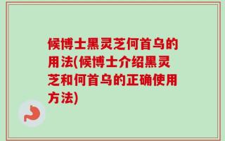 候博士黑灵芝何首乌的用法(候博士介绍黑灵芝和何首乌的正确使用方法)