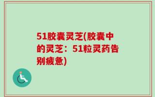 51胶囊灵芝(胶囊中的灵芝：51粒灵药告别疲惫)