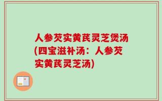 人参芡实黄芪灵芝煲汤(四宝滋补汤：人参芡实黄芪灵芝汤)