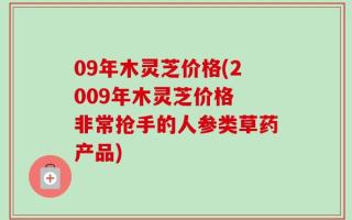 09年木灵芝价格(2009年木灵芝价格 非常抢手的人参类草药产品)