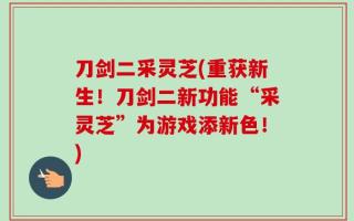 刀剑二采灵芝(重获新生！刀剑二新功能“采灵芝”为游戏添新色！)