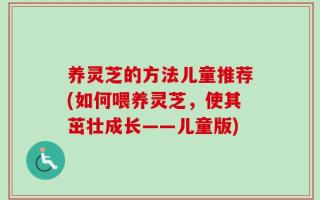 养灵芝的方法儿童推荐(如何喂养灵芝，使其茁壮成长——儿童版)