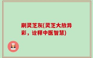 刷灵芝灰(灵芝大放异彩，诠释中医智慧)