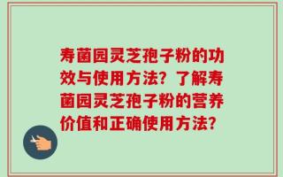 寿菌园灵芝孢子粉的功效与使用方法？了解寿菌园灵芝孢子粉的营养价值和正确使用方法？