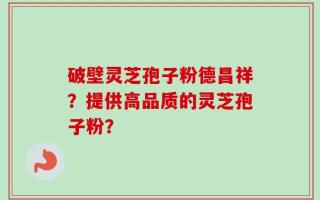 破壁灵芝孢子粉德昌祥？提供高品质的灵芝孢子粉？
