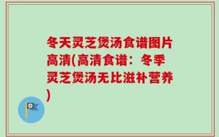 冬天灵芝煲汤食谱图片高清(高清食谱：冬季灵芝煲汤无比滋补营养)