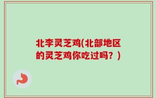 北李灵芝鸡(北部地区的灵芝鸡你吃过吗？)