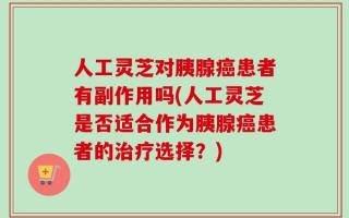 人工灵芝对胰腺癌患者有副作用吗(人工灵芝是否适合作为胰腺癌患者的治疗选择？)