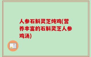 人参石斛灵芝炖鸡(营养丰富的石斛灵芝人参鸡汤)