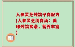 人参灵芝炖鸽子肉配方(人参灵芝鸽肉汤：美味炖鸽食谱，营养丰富)
