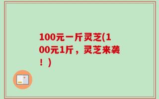 100元一斤灵芝(100元1斤，灵芝来袭！)