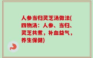 人参当归灵芝汤做法(四物汤：人参、当归、灵芝共煮，补血益气，养生保健)