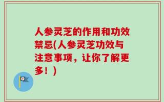 人参灵芝的作用和功效禁忌(人参灵芝功效与注意事项，让你了解更多！)