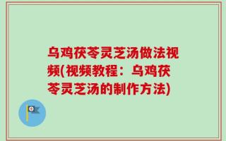 乌鸡茯苓灵芝汤做法视频(视频教程：乌鸡茯苓灵芝汤的制作方法)