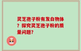 灵芝孢子粉有发白物体？探究灵芝孢子粉的质量问题？