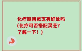 化疗期间灵芝有好处吗(化疗可否搭配灵芝？了解一下！)