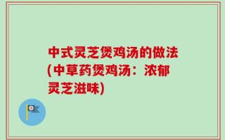 中式灵芝煲鸡汤的做法(中草药煲鸡汤：浓郁灵芝滋味)