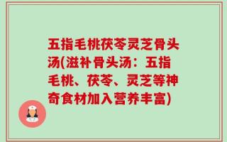 五指毛桃茯苓灵芝骨头汤(滋补骨头汤：五指毛桃、茯苓、灵芝等神奇食材加入营养丰富)