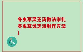 冬虫草灵芝汤做法崇礼冬虫草灵芝汤制作方法)