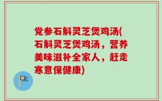 党参石斛灵芝煲鸡汤(石斛灵芝煲鸡汤，营养美味滋补全家人，赶走寒意保健康)