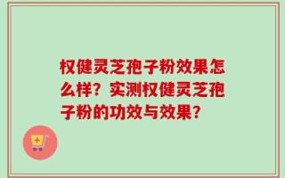 权健灵芝孢子粉效果怎么样？实测权健灵芝孢子粉的功效与效果？