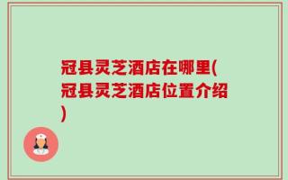 冠县灵芝酒店在哪里(冠县灵芝酒店位置介绍)