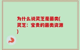 为什么说灵芝是菌类(灵芝：宝贵的菌类资源)