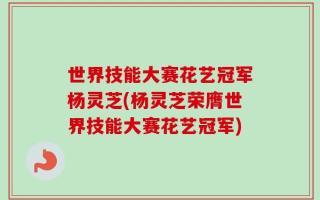 世界技能大赛花艺冠军杨灵芝(杨灵芝荣膺世界技能大赛花艺冠军)