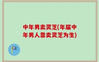 中年男卖灵芝(年届中年男人靠卖灵芝为生)