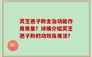 灵芝孢子粉主治功能作用用量？详细介绍灵芝孢子粉的功效及用法？