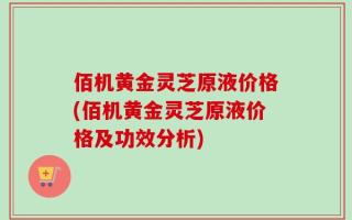 佰机黄金灵芝原液价格(佰机黄金灵芝原液价格及功效分析)