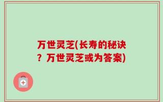 万世灵芝(长寿的秘诀？万世灵芝或为答案)