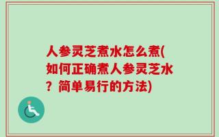 人参灵芝煮水怎么煮(如何正确煮人参灵芝水？简单易行的方法)