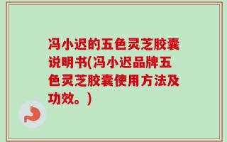 冯小迟的五色灵芝胶囊说明书(冯小迟品牌五色灵芝胶囊使用方法及功效。)