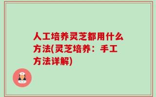 人工培养灵芝都用什么方法(灵芝培养：手工方法详解)