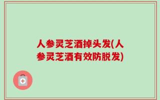 人参灵芝酒掉头发(人参灵芝酒有效防脱发)