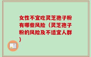 女性不宜吃灵芝孢子粉有哪些风险（灵芝孢子粉的风险及不适宜人群）