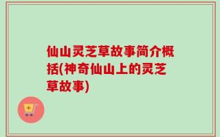 仙山灵芝草故事简介概括(神奇仙山上的灵芝草故事)