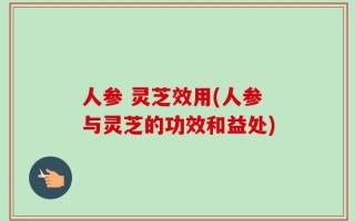 人参 灵芝效用(人参与灵芝的功效和益处)